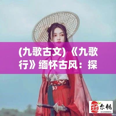 (九歌古文) 《九歌行》缅怀古风：探寻山林风月之歌，沉浸自然美景与传统文化的交融